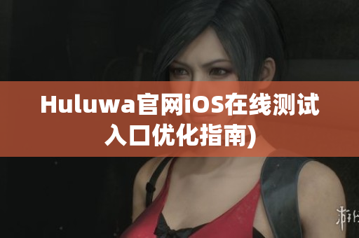 Huluwa官网iOS在线测试入口优化指南)
