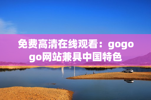 免费高清在线观看：gogogo网站兼具中国特色