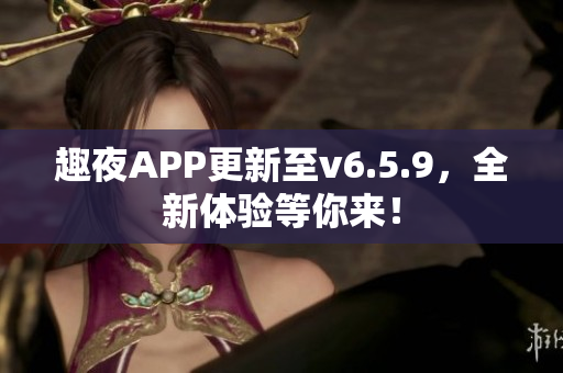 趣夜APP更新至v6.5.9，全新体验等你来！