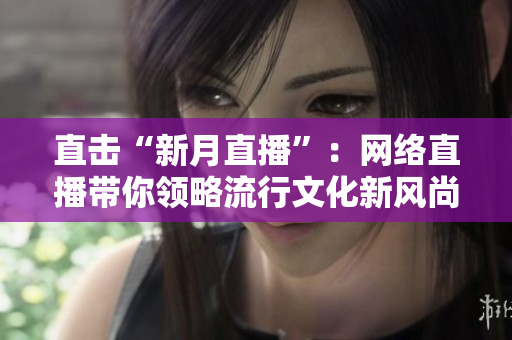 直击“新月直播”：网络直播带你领略流行文化新风尚