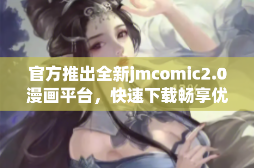 官方推出全新jmcomic2.0漫画平台，快速下载畅享优秀漫画！