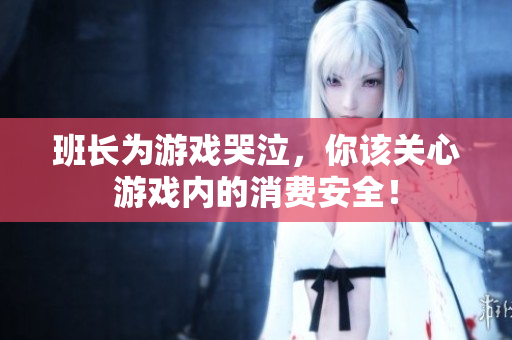 班长为游戏哭泣，你该关心游戏内的消费安全！