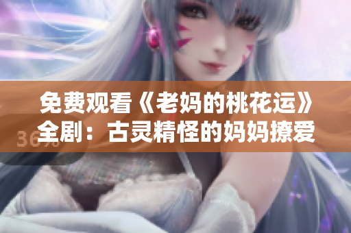 免费观看《老妈的桃花运》全剧：古灵精怪的妈妈撩爱无罪