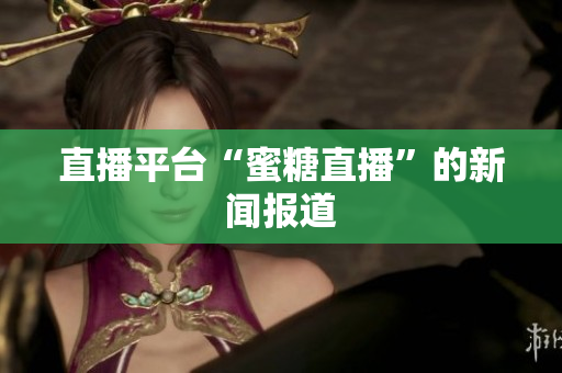 直播平台“蜜糖直播”的新闻报道
