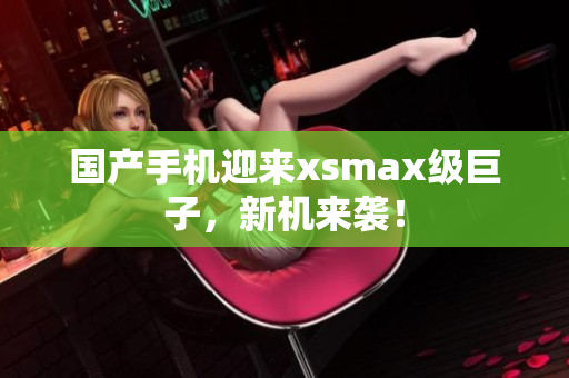 国产手机迎来xsmax级巨子，新机来袭！