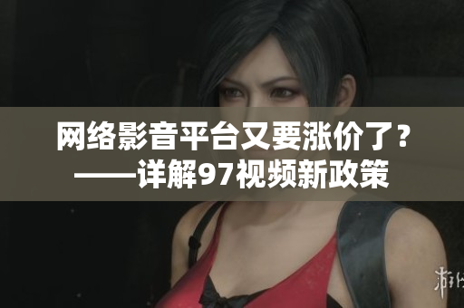 网络影音平台又要涨价了？——详解97视频新政策