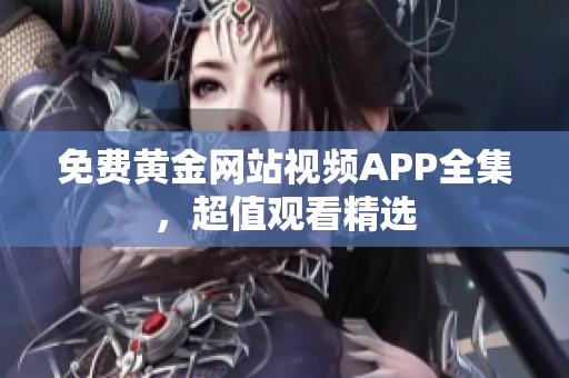 免费黄金网站视频APP全集，超值观看精选