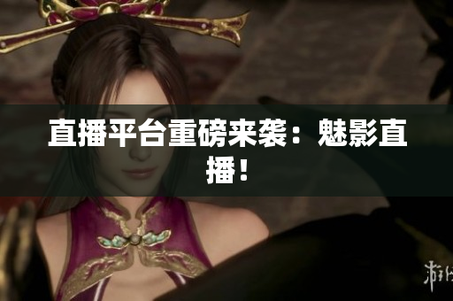 直播平台重磅来袭：魅影直播！