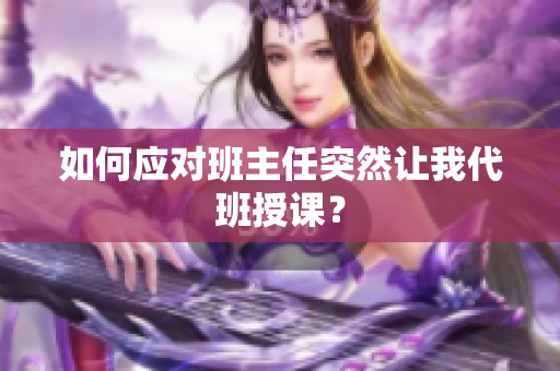 如何应对班主任突然让我代班授课？