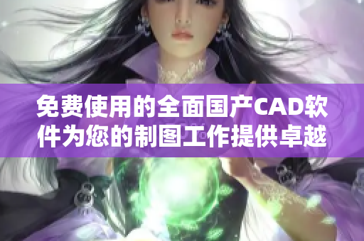 免费使用的全面国产CAD软件为您的制图工作提供卓越体验