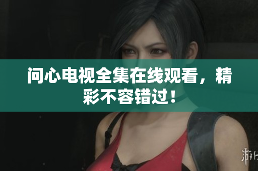 问心电视全集在线观看，精彩不容错过！