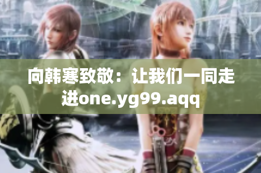 向韩寒致敬：让我们一同走进one.yg99.aqq