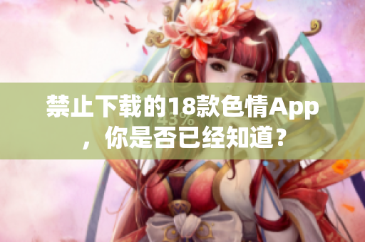 禁止下载的18款色情App，你是否已经知道？