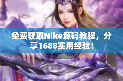 免费获取Nike源码教程，分享1688实用经验！