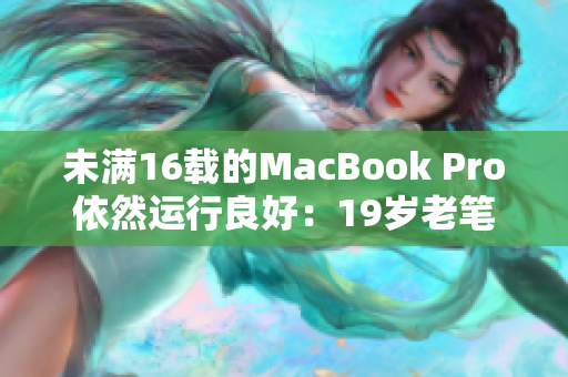 未满16载的MacBook Pro依然运行良好：19岁老笔记本的秘诀