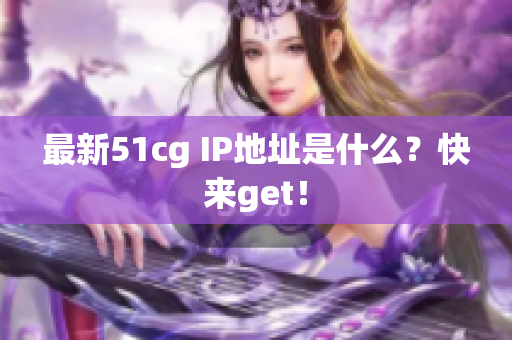 最新51cg IP地址是什么？快来get！