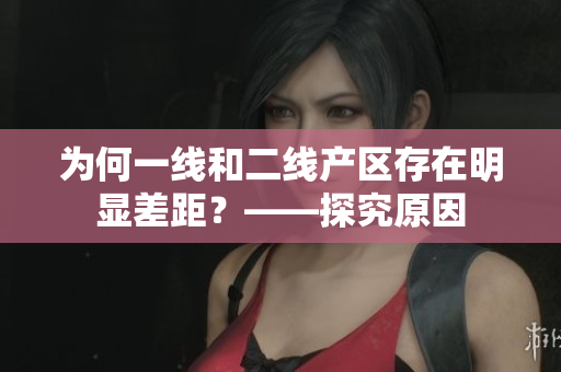 为何一线和二线产区存在明显差距？——探究原因