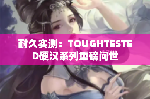 耐久实测：TOUGHTESTED硬汉系列重磅问世