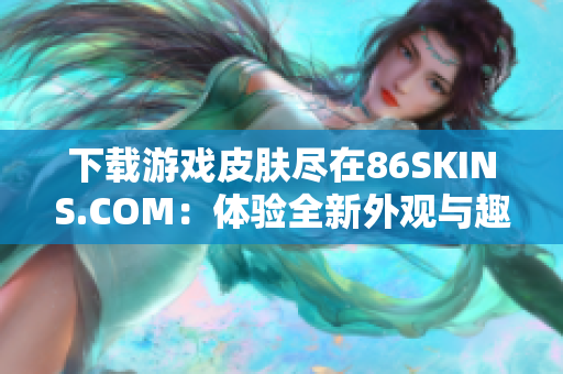 下载游戏皮肤尽在86SKINS.COM：体验全新外观与趣味玩法