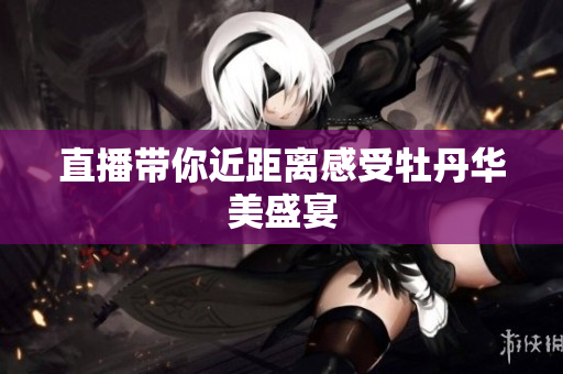 直播带你近距离感受牡丹华美盛宴