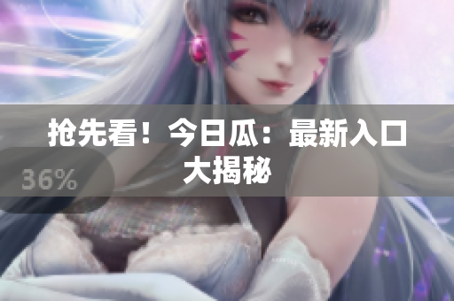 抢先看！今日瓜：最新入口大揭秘