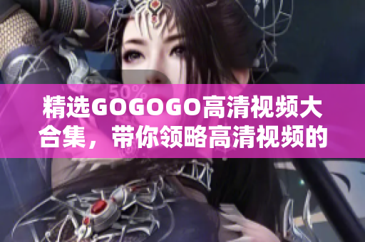 精选GOGOGO高清视频大合集，带你领略高清视频的无穷魅力！