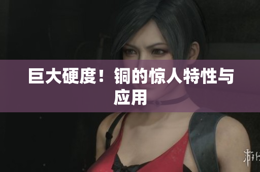 巨大硬度！铜的惊人特性与应用