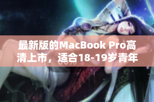 最新版的MacBook Pro高清上市，适合18-19岁青年使用。