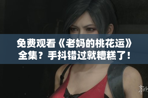 免费观看《老妈的桃花运》全集？手抖错过就糟糕了！
