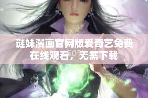 谜妹漫画官网版爱奇艺免费在线观看，无需下载