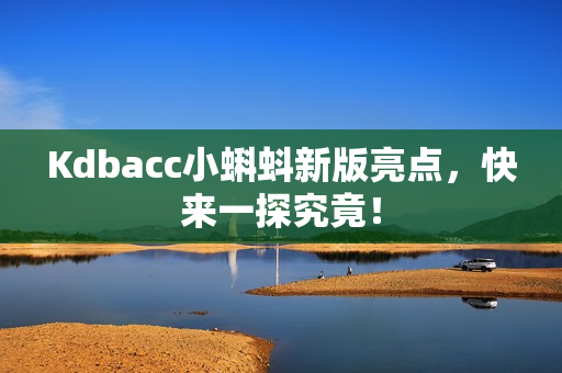Kdbacc小蝌蚪新版亮点，快来一探究竟！