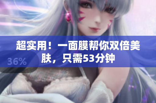 超实用！一面膜帮你双倍美肤，只需53分钟