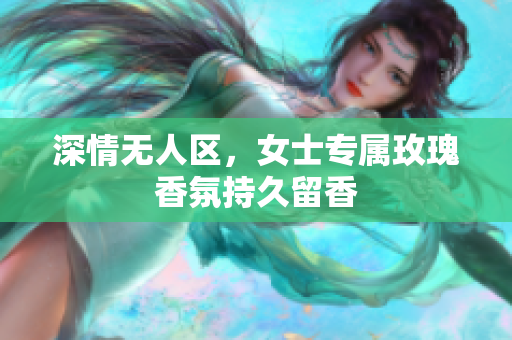 深情无人区，女士专属玫瑰香氛持久留香