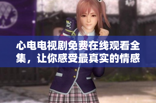 心电电视剧免费在线观看全集，让你感受最真实的情感故事