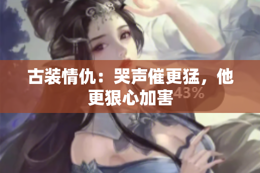 古装情仇：哭声催更猛，他更狠心加害