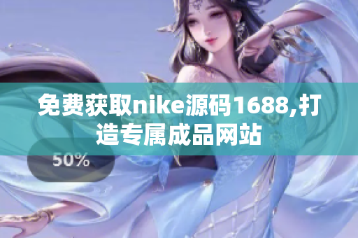 免费获取nike源码1688,打造专属成品网站