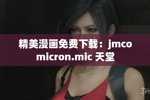 精美漫画免费下载：jmcomicron.mic 天堂