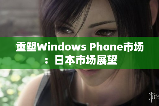 重塑Windows Phone市场：日本市场展望