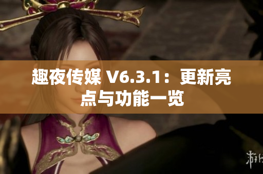 趣夜传媒 V6.3.1：更新亮点与功能一览