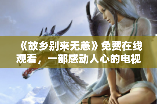 《故乡别来无恙》免费在线观看，一部感动人心的电视剧