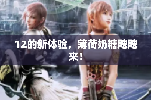 12的新体验，薄荷奶糖飕飕来！