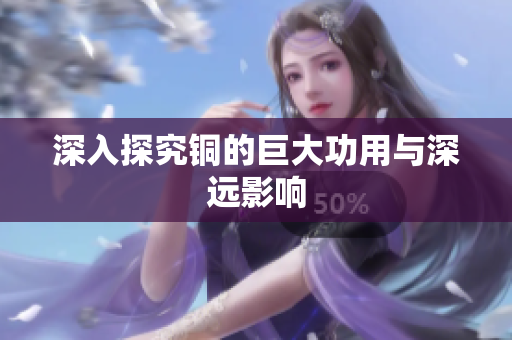 深入探究铜的巨大功用与深远影响