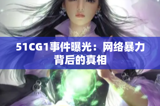 51CG1事件曝光：网络暴力背后的真相