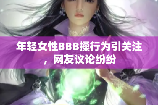 年轻女性BBB搡行为引关注，网友议论纷纷