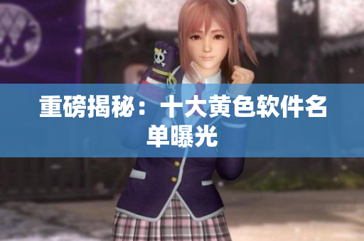 重磅揭秘：十大黄色软件名单曝光