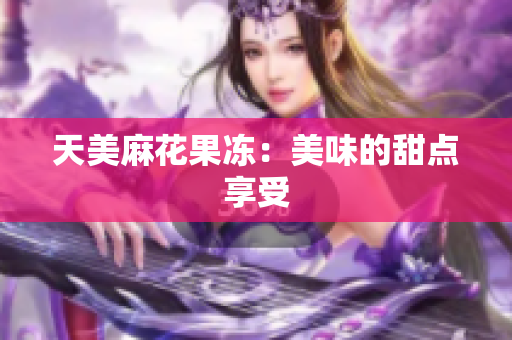天美麻花果冻：美味的甜点享受