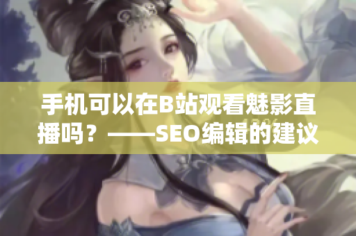 手机可以在B站观看魅影直播吗？——SEO编辑的建议