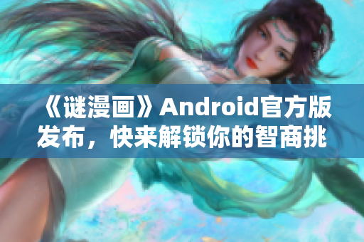 《谜漫画》Android官方版发布，快来解锁你的智商挑战!