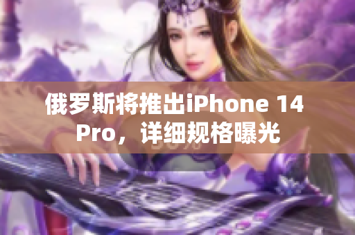 俄罗斯将推出iPhone 14 Pro，详细规格曝光