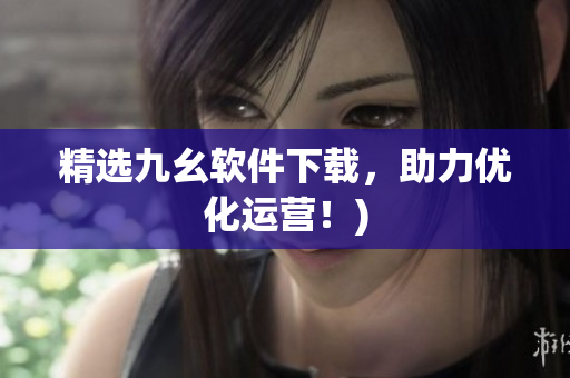 精选九幺软件下载，助力优化运营！)